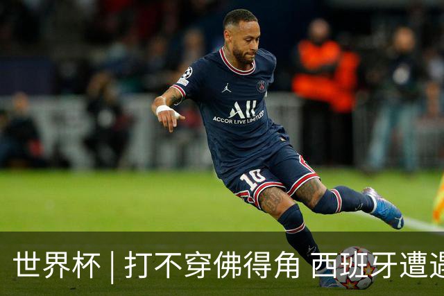 世界杯 | 打不穿佛得角 西班牙遭遇“系统局”?