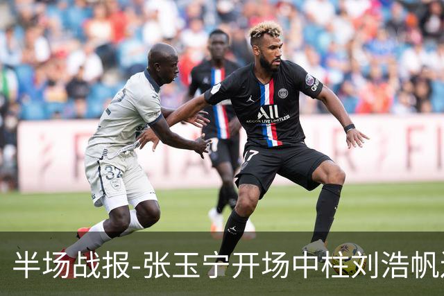 半场战报-张玉宁开场中柱刘浩帆送礼险丢球 国足0-0泰国